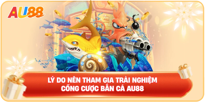 Lý do nên tham gia trải nghiệm cổng cược bắn cá AU88